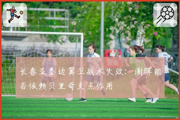 长春亚泰边翼卫战术失效：谢晖能否依赖贝里奇支点作用